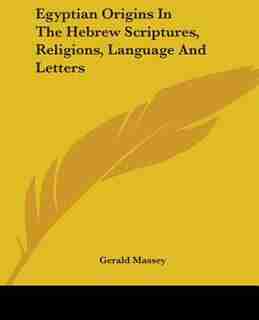 Egyptian Origins In The Hebrew Scriptures, Religions, Language And Letters by Gerald Massey