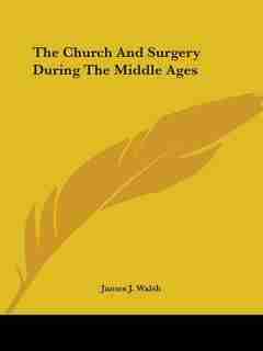 The Church And Surgery During The Middle Ages by James J. Walsh