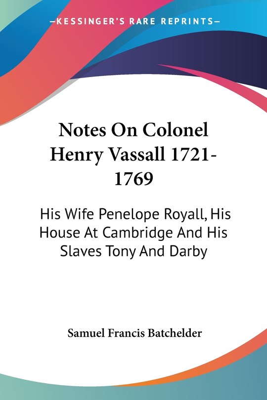 Couverture_Notes On Colonel Henry Vassall 1721-1769: His Wife Penelope Royall, His House At Cambridge And His Slaves Tony And Darby