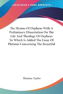 The Hymns Of Orpheus With A Preliminary Dissertation On The Life And Theology Of Orpheus To Which Is Added The Essay Of Plotinus Concerning The Beautiful