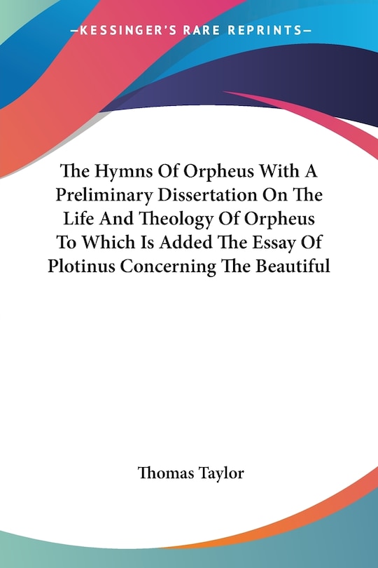 The Hymns Of Orpheus With A Preliminary Dissertation On The Life And Theology Of Orpheus To Which Is Added The Essay Of Plotinus Concerning The Beautiful