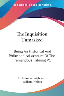 The Inquisition Unmasked: Being An Historical And Philosophical Account Of The Tremendous Tribunal V1