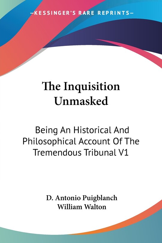 The Inquisition Unmasked: Being An Historical And Philosophical Account Of The Tremendous Tribunal V1