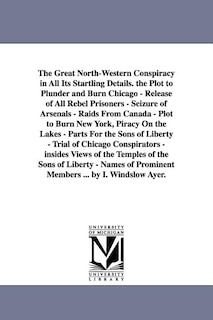 The Great North-Western Conspiracy in All Its Startling Details. the Plot to Plunder and Burn Chicago - Release of All Rebel Prisoners - Seizure of Arsenals - Raids From Canada - Plot to Burn New York, Piracy On the Lakes - Parts For the Sons of Liberty -