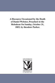 Front cover_A Discourse Occasioned by the Death of Daniel Webster, Preached At the Melodeon On Sunday, October 31, 1852. by theodore Parker.