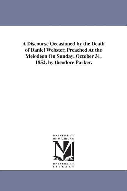 Front cover_A Discourse Occasioned by the Death of Daniel Webster, Preached At the Melodeon On Sunday, October 31, 1852. by theodore Parker.