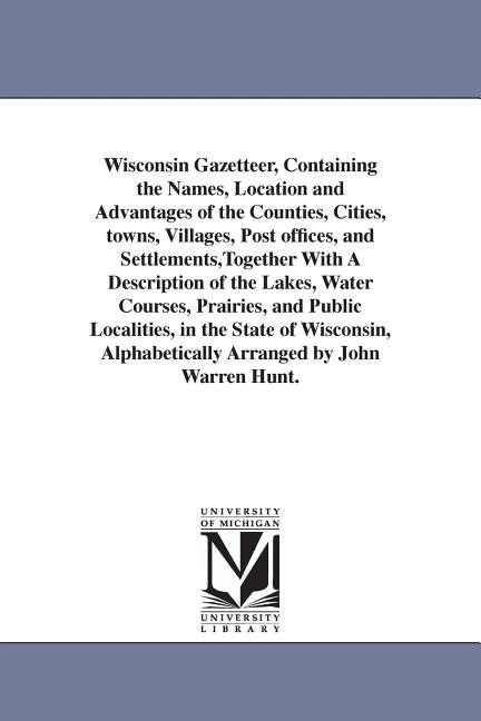 Couverture_Wisconsin Gazetteer, Containing the Names, Location and Advantages of the Counties, Cities, towns, Villages, Post offices, and Settlements, Together With A Description of the Lakes, Water Courses, Prairies, and Public Localities, in the State of Wisconsin