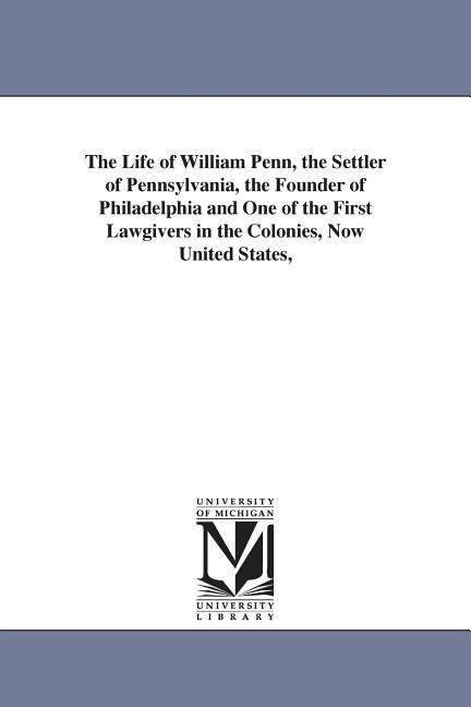 Front cover_The Life of William Penn, the Settler of Pennsylvania, the Founder of Philadelphia and One of the First Lawgivers in the Colonies, Now United States,
