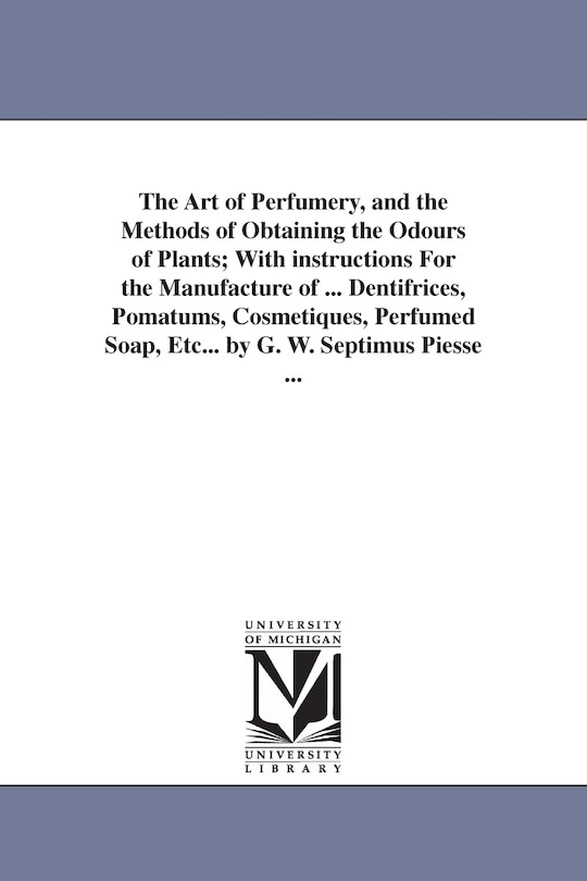 Front cover_The Art of Perfumery, and the Methods of Obtaining the Odours of Plants; With instructions For the Manufacture of ... Dentifrices, Pomatums, Cosmetiques, Perfumed Soap, Etc... by G. W. Septimus Piesse ...