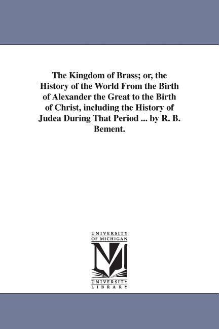 Couverture_The Kingdom of Brass; or, the History of the World From the Birth of Alexander the Great to the Birth of Christ, including the History of Judea During That Period ... by R. B. Bement.