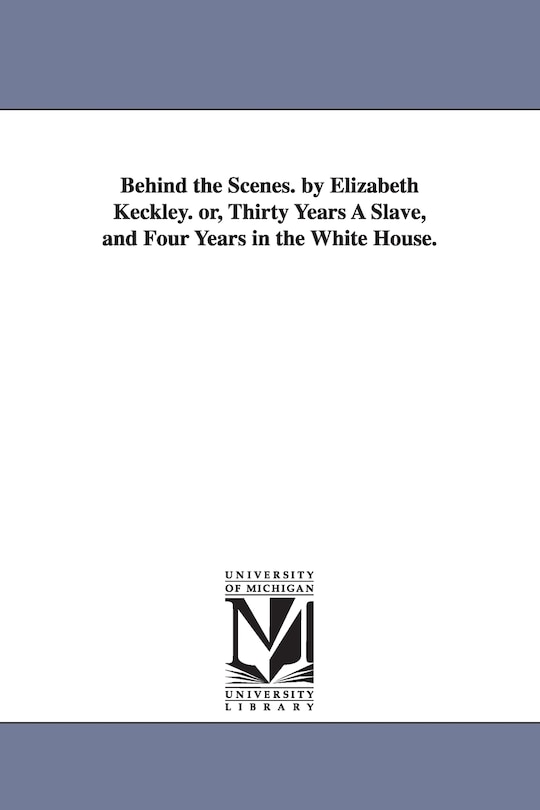 Couverture_Behind the Scenes. by Elizabeth Keckley. Or, Thirty Years a Slave, and Four Years in the White House.