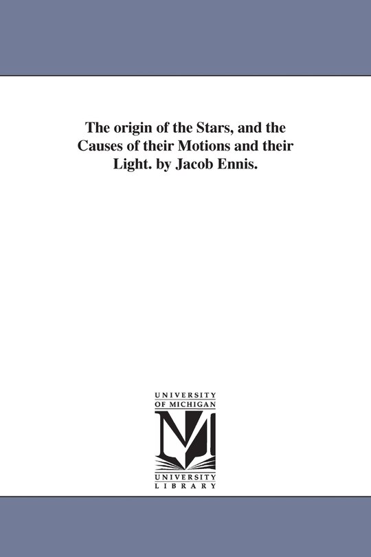 Front cover_The origin of the Stars, and the Causes of their Motions and their Light. by Jacob Ennis.