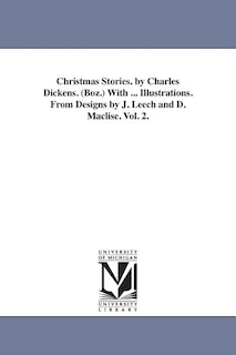 Christmas Stories. by Charles Dickens. (Boz.) With ... Illustrations. From Designs by J. Leech and D. Maclise. Vol. 2.