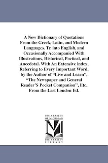 A New Dictionary of Quotations From the Greek, Latin, and Modern Languages. Tr. into English, and Occasionally Accompanied With Illustrations, Historical, Poetical, and Anecdotal. With An Extensive index, Referring to Every Important Word. by the Author o