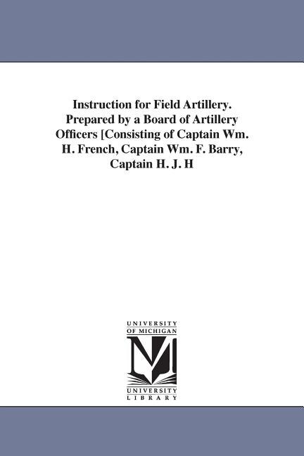 Couverture_Instruction for Field Artillery. Prepared by a Board of Artillery Officers [Consisting of Captain Wm. H. French, Captain Wm. F. Barry, Captain H. J. H