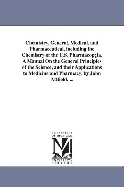 Front cover_Chemistry, General, Medical, and Pharmaceutical, including the Chemistry of the U.S. Pharmacop¿ia. A Manual On the General Principles of the Science, and their Applications to Medicine and Pharmacy. by John Attfield. ...