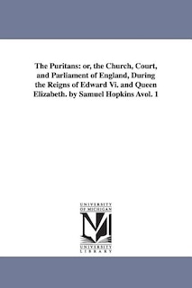 The Puritans: or, the Church, Court, and Parliament of England, During the Reigns of Edward Vi. and Queen Elizabeth. by Samuel Hopkins Àvol. 1