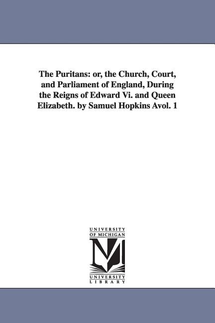 The Puritans: or, the Church, Court, and Parliament of England, During the Reigns of Edward Vi. and Queen Elizabeth. by Samuel Hopkins Àvol. 1