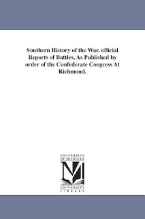 Southern History of the War. official Reports of Battles, As Published by order of the Confederate Congress At Richmond.