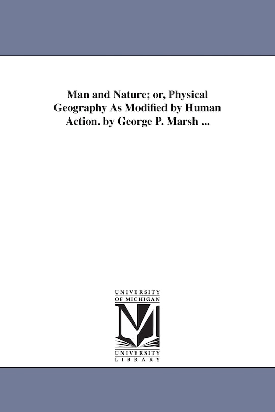 Front cover_Man and Nature; or, Physical Geography As Modified by Human Action. by George P. Marsh ...