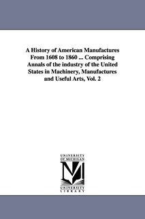 Couverture_A History of American Manufactures From 1608 to 1860 ... Comprising Annals of the industry of the United States in Machinery, Manufactures and Useful Arts, Vol. 2