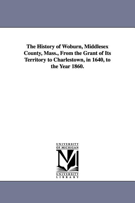 Front cover_The History of Woburn, Middlesex County, Mass., From the Grant of Its Territory to Charlestown, in 1640, to the Year 1860.