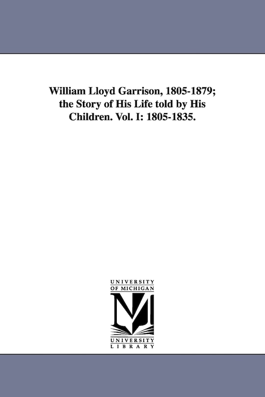 Front cover_William Lloyd Garrison, 1805-1879; The Story of His Life Told by His Children. Vol. I