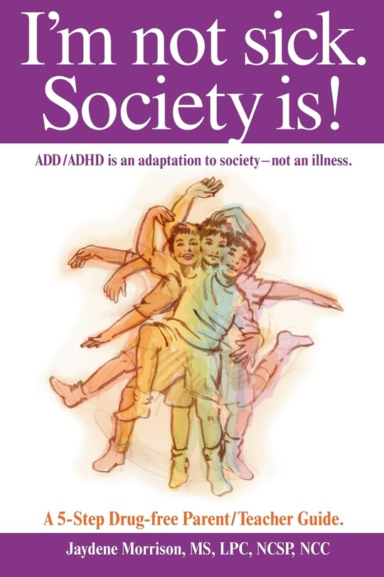 I'm not sick. Society is!: ADD/ADHD is an adaptation to society - not an illness. A 5-step Drug Free Parent/Teacher Guide.