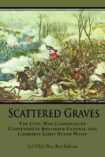 Scattered Graves: The Civil War Campaigns Of Confederate Brigadier General And Cherokee Chief Stand Watie by Col Usa (ret) Roy Sullivan