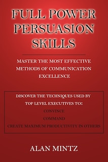 Full Power Persuasion Skills: Master The Most Effective Methods of Communication Excellence