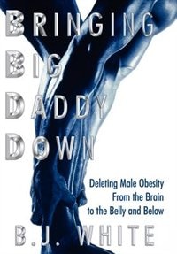 Couverture_Bringing Big Daddy Down: Deleting Male Obesity From The Brain To The Belly And Below