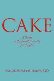 C.a.k.e.: A Guide To Reciprocal Empathy For Couples by Ashok Bhattacharya