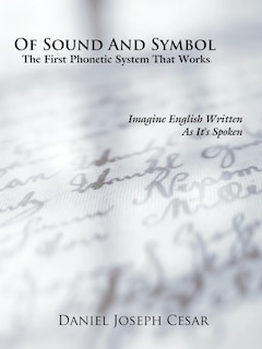 Of Sound And Symbol: The First Phonetic System That Works: Imagine English Written As It's Spoken