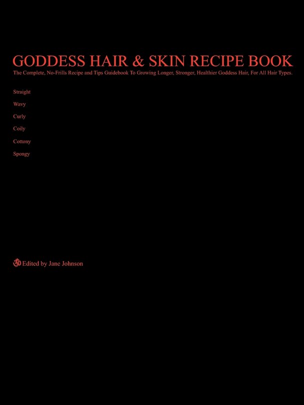 Goddess Hair and Skin Recipe Book: The Complete, No-Frills Recipe and Tips Guidebook To Growing Longer, Stronger, Healthier Goddess Hair, For All Hair Types; Straight, Wavy, Curly, Coily, Cottony, Spongy