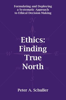 Ethics: Finding True North: Formulating and Deploying a Systematic Approach to Ethical Decision Making