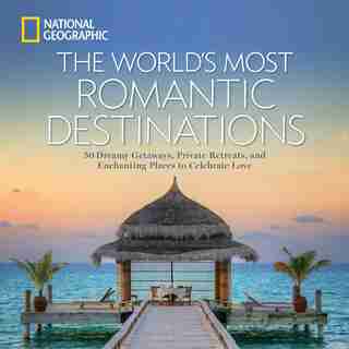 The World's Most Romantic Destinations: 50 Dreamy Getaways, Private Retreats, and Enchanting Places to Celebrate Love by National Geographic