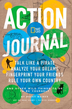 Nat Geo Action Journal: Talk Like a Pirate, Analyze Your Dreams, Fingerprint Your Friends, Rule Your Own Country, and Other Wild Things to Do to Be Yourself