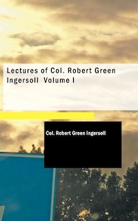Couverture_Lectures of Col. Robert Green Ingersoll Volume I