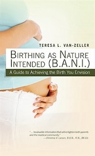 Birthing As Nature Intended (b.a.n.i.): A Guide To Achieving The Birth You Envision