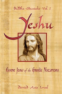 Buddha-Messiahs: Yeshu, Essene Jesus of the Gnostic Nazoreans