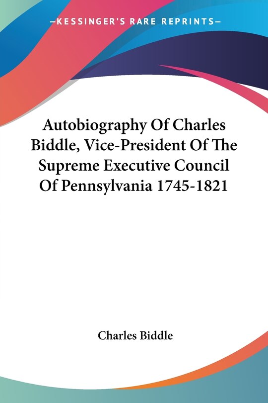 Autobiography Of Charles Biddle, Vice-president Of The Supreme Executive Council Of Pennsylvania 1745-1821