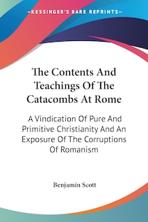 The Contents And Teachings Of The Catacombs At Rome: A Vindication Of Pure And Primitive Christianity And An Exposure Of The Corruptions Of Romanism