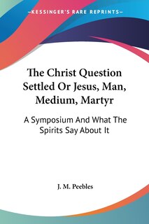 Front cover_The Christ Question Settled Or Jesus, Man, Medium, Martyr