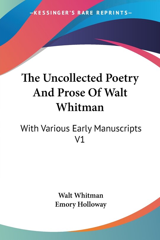 The Uncollected Poetry And Prose Of Walt Whitman: With Various Early Manuscripts V1