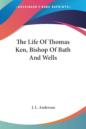 The Life Of Thomas Ken, Bishop Of Bath And Wells