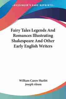 Fairy Tales Legends And Romances Illustrating Shakespeare And Other Early English Writers by William Carew Hazlitt