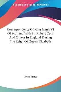 Front cover_Correspondence Of King James VI Of Scotland With Sir Robert Cecil And Others In England During The Reign Of Queen Elizabeth