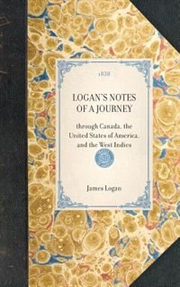 Logan's Notes of a Journey: Through Canada, The United States Of America, And The West Indies