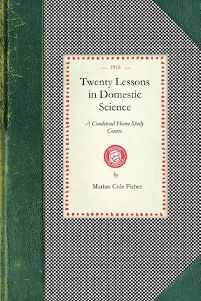 Twenty Lessons in Domestic Science: A Condensed Home Study Course : Marketing, Food Principals, Functions of Food, Methods of Cooking, Glossary of Usual Culinary Terms, Pronunciations and Definitions, Etc.