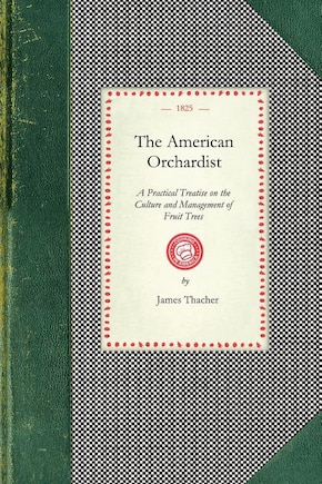 American Orchardist: or, A Practical Treatise on the Culture and Management of Apple and Other Fruit Trees, with Observations on the Diseases to Which They Are Liable, and Their Remedies : To Which Is Added the Most Approved Method of Manufacturing and Preserving Cider, and